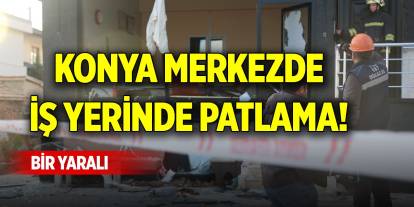 Konya merkezdeki iş yerinde patlama! Bir yaralı