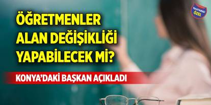 Öğretmenler alan değişikliği yapabilecek mi? Konya’daki başkan açıkladı