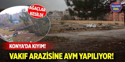 Konya’da kıyım! Ağaçlar kesildi, vakıf arazisine AVM yapılıyor!