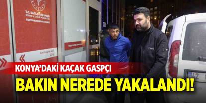 Konya’daki kaçak gaspçı bakın nerede yakalandı!