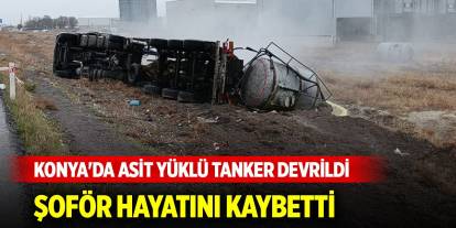 Konya'da asit yüklü tanker devrildi, şoför hayatını kaybetti