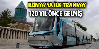 Konya’ya ilk tramvay 120 yıl önce gelmiş