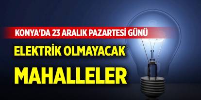 Konya'da 23 Aralık Pazartesi günü elektrik olmayacak mahalleler