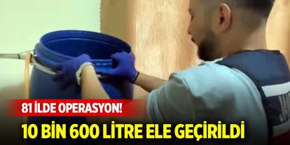 81 ilde operasyon! 10 bin 600 litre sahte alkol ele geçirildi