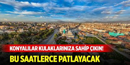 Konyalılar kulaklarınıza sahip çıkın! Bu saatlerce patlayacak