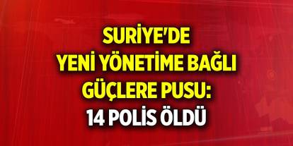 Suriye’de rejim unsurlarından yeni yönetime bağlı güçlere pusu: 14 polis öldü