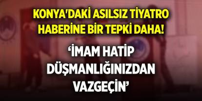 Konya'daki asılsız tiyatro haberine bir tepki daha! ‘İmam hatip düşmanlığınızdan vazgeçin’