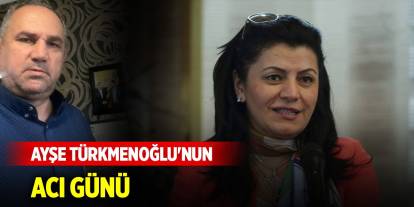 Ayşe Türkmenoğlu'nun acı günü