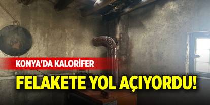 Konya'da kalorifer felakete yol açıyordu!