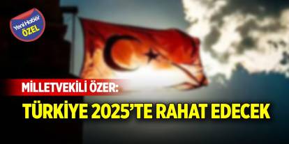 Milletvekili Özer: Türkiye 2025’te rahat edecek