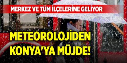 Meteorolojiden Konya'ya müjde! Merkez ve tüm ilçelerine geliyor