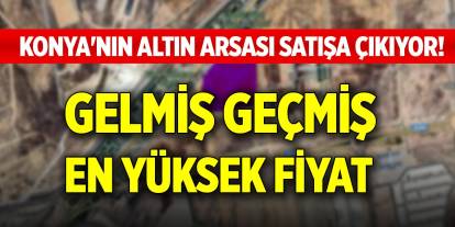 Konya'nın altın arsası satışa çıkıyor! Gelmiş geçmiş en yüksek fiyat