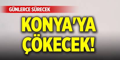 Konya'ya çökecek! Günlerce sürecek