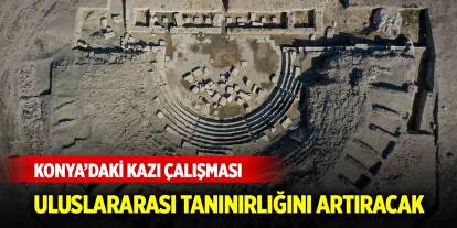 Konya’nın uluslararası tanınırlığını artıracak kazı çalışması