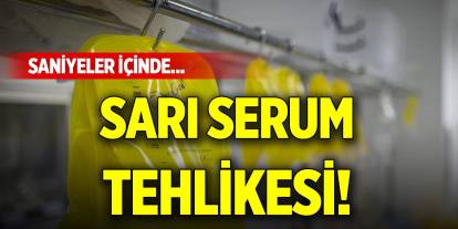 Sarı serum tehlikesi! Saniyeler içinde...