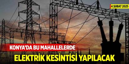 Konya’da bu mahallelerde elektrik kesintisi yapılacak (4 Şubat 2025)