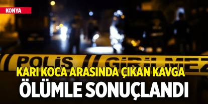 Konya'da karı koca arasında çıkan kavga ölümle sonuçlandı