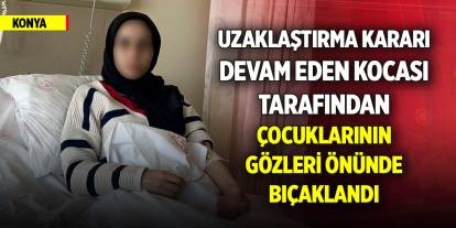 Konya’da uzaklaştırma kararı devam eden kocası tarafından çocuklarının gözleri önünde bıçaklandı