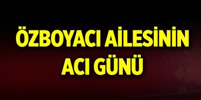 Özboyacı ailesinin acı günü