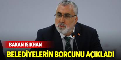 Bakan Işıkhan belediyelerin borcunu açıkladı