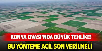 Konya Kapalı Havzası’nda tehlike! Bu yönteme acil son verilmeli