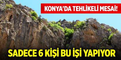 Konya'da tehlikeli mesai! Sadece 6 kişi bu işi yapıyor