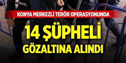 Konya merkezli terör operasyonunda 14 şüpheli gözaltına alındı