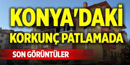 Konya'daki korkunç patlamadan son görüntüler