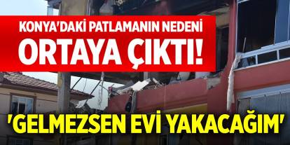 Konya'daki patlamanın nedeni ortaya çıktı! 'Gelmezsen evi yakacağım'