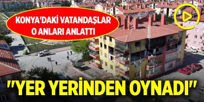 Konya'daki vatandaşlar o anları anlattı: "Yer yerinden oynadı"