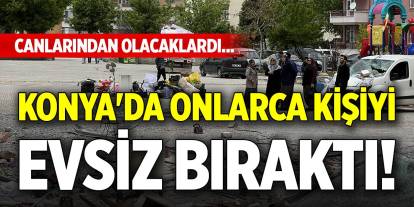 Konya'da onlarca kişiyi evsiz bıraktı! Canlarından olacaklardı...