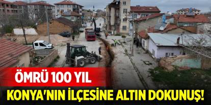 Konya'nın ilçesine altın dokunuş! Ömrü 100 yıl