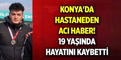 Konya'da hastaneden acı haber! 19 yaşında hayatını kaybetti