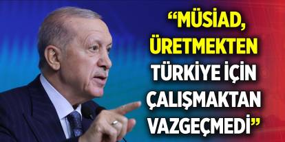 Erdoğan: MÜSİAD, üretmekten Türkiye için çalışmaktan asla vazgeçmedi