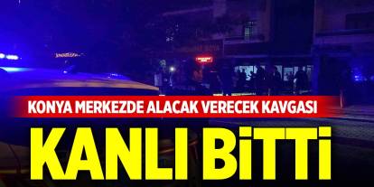 Konya merkezde alacak verecek kavgası kanlı bitti