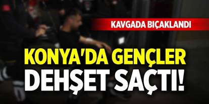 Konya'da gençler dehşet saçtı! Kavgada bıçaklandı