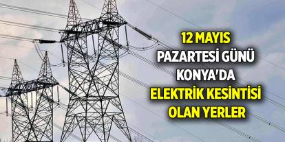 12 Mayıs Pazartesi günü Konya'da elektrik kesintisi olan yerler