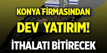 Konya firmasından dev  yatırım! İthalatı bitirecek