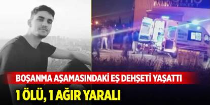 Boşanma aşamasındaki eş dehşeti yaşattı: 1 ölü, 1 ağır yaralı