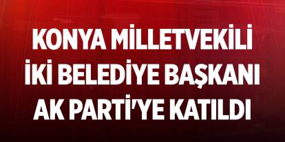 Konya Milletvekili Hasan Ekici ve iki belediye başkanı AK Parti'ye katıldı