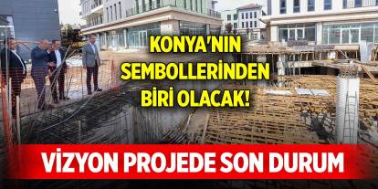 Konya'nın sembollerinden biri olacak... Vizyon projede son durum
