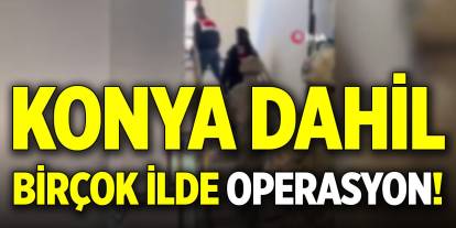 Konya dahil birçok ilde operasyon!