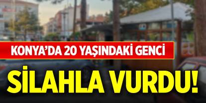 Konya’da 20 yaşındaki genci silahla vurdu!