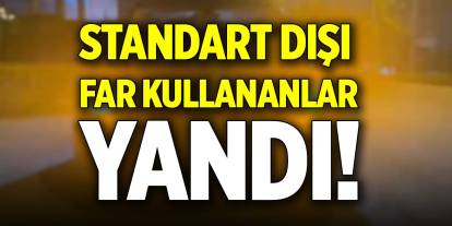 Standart dışı far kullananlar yandı!