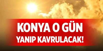 Konya o gün yanıp kavrulacak!