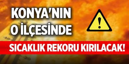 Konya'nın o ilçesinde sıcaklık rekoru kırılacak!