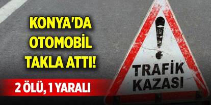 Konya'da otomobil takla attı! 2 kişi öldü, 1 kişi yaralandı