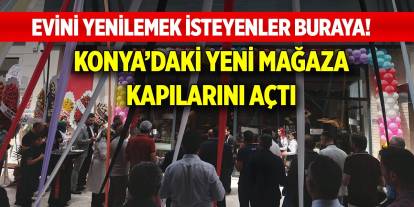 Evini yenilemek isteyenler buraya! Dev firma Konya’daki 6. mağazasını açtı