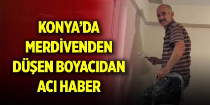 Konya’da merdivenden düşen boyacıdan acı haber