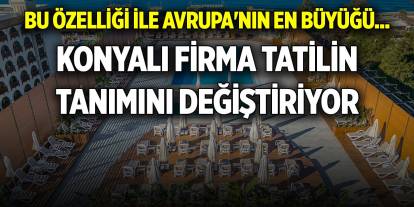 Bu özelliği ile Avrupa'nın en büyüğü... Konyalı firma tatilin tanımını değiştiriyor